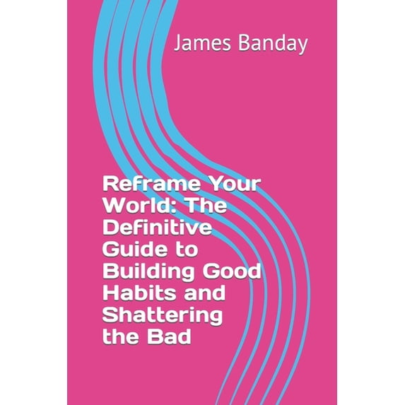 Reframe Your World : The Definitive Guide to Building Good Habits and Shattering the Bad (Paperback)