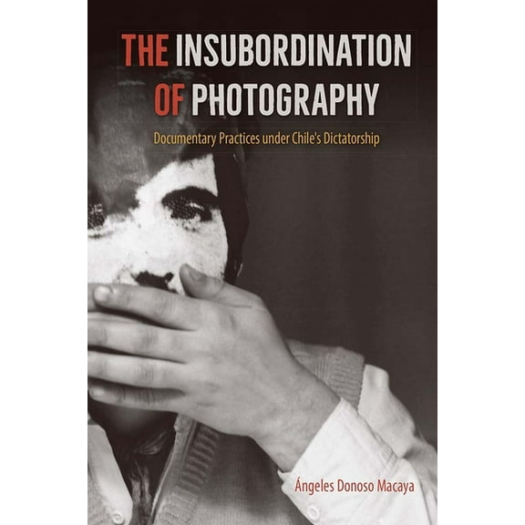 Reframing Media, Technology, and Culture The Insubordination of Photography: Documentary Practices under Chile's Dictatorship, (Paperback)