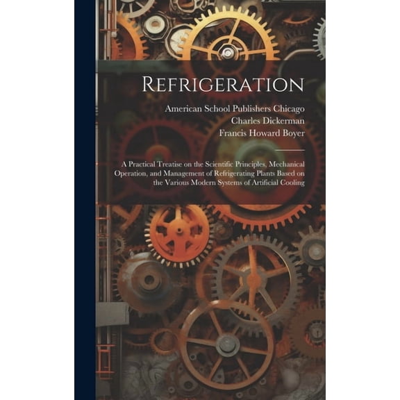 Refrigeration; a Practical Treatise on the Scientific Principles, Mechanical Operation, and Management of Refrigerating Plants Based on the Various Modern Systems of Artificial Cooling (Hardcover)
