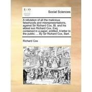 A Refutation of All the Malicious Falsehoods and Misrepresentations, Against Sir Richard Cox, Bt. and His Eldest Son Richard Cox, Esq; Contained in a Paper, Entitled, a Letter to the Public; ... by Si