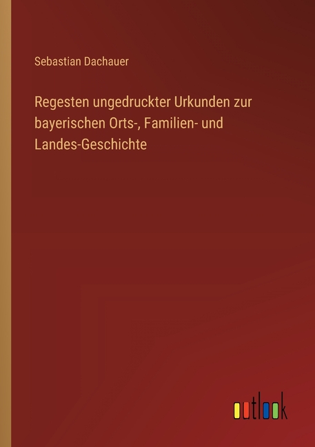 Regesten ungedruckter Urkunden zur bayerischen Orts-, Familien- und Landes-Geschichte, (Paperback)