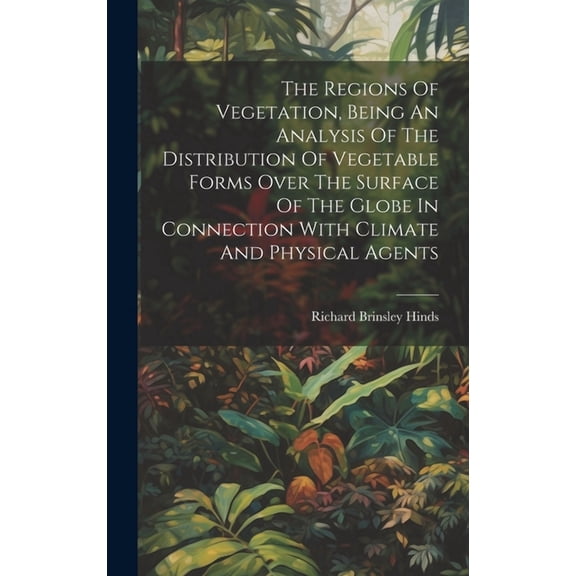 The Regions Of Vegetation, Being An Analysis Of The Distribution Of Vegetable Forms Over The Surface Of The Globe In Connection With Climate And Physical Agents (Hardcover)