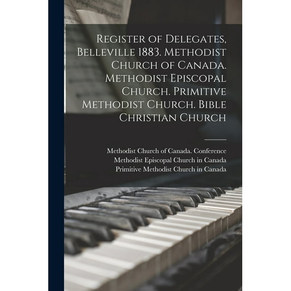 Register of Delegates, Belleville 1883. Methodist Church of Canada. Methodist Episcopal Church. Primitive Methodist Church. Bible Christian Church (Paperback)