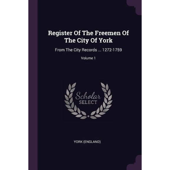 Register Of The Freemen Of The City Of York: From The City Records ... 1272-1759; Volume 1 (Paperback)