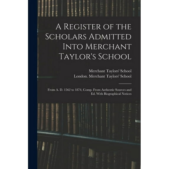 A Register of the Scholars Admitted Into Merchant Taylor's School: From A. D. 1562 to 1874, Comp. From Authentic Sources, (Paperback)
