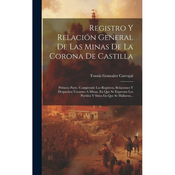 Registro Y Relaci?n General De Las Minas De La Corona De Castilla: Primera Parte. Comprende Los Registros, Relaciones Y Despachos Tocantes A Minas, En