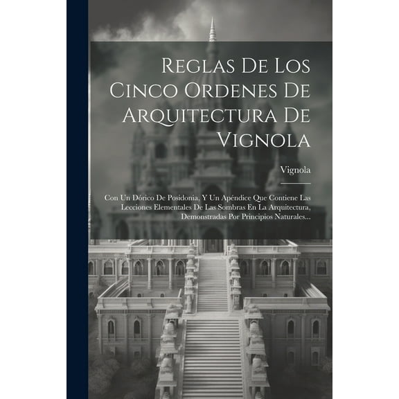 Reglas De Los Cinco Ordenes De Arquitectura De Vignola: Con Un Drico De Posidonia, Y Un Apndice Que Contiene Las Lecciones Elementales De Las Sombras En La Arquitectura, Demonstradas Por Principios