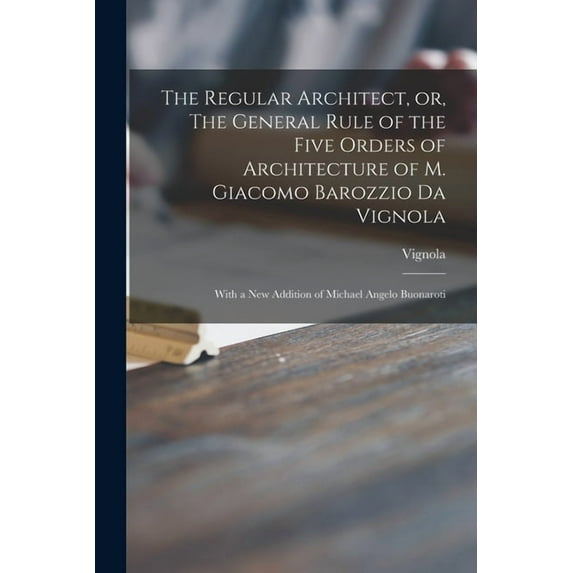 The Regular Architect, or, The General Rule of the Five Orders of Architecture of M. Giacomo (Paperback) by 1507-1573 Vignola