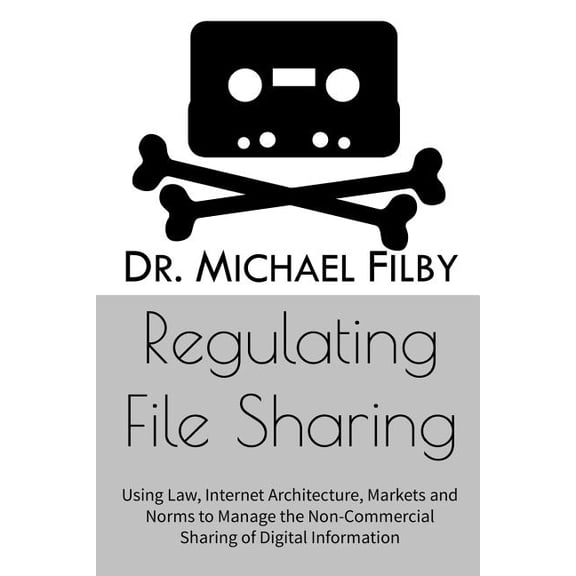 Regulating File Sharing: Using Law, Internet Architecture, Markets and Norms to Manage the Non-Commercial Sharing of Digital Information (Paperback)