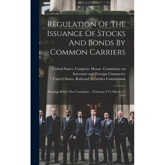 Regulation Of The Issuance Of Stocks And Bonds By Common Carriers: Hearings Before The Committee ... February 9 To March 17, 1914 (Hardcover)
