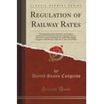 thumbnail image 1 of Regulation of Railway Rates : Hearings Before the Committee on Interstate Commerce, United States Senate, in Special Session, Pursuant to Senate Resolution No; 288, Fifty-Eighth Congress, Third Session, May 18, 19, 20, and 22, 1905 (Classic Reprint), 1 of 1