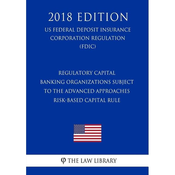 Regulatory Capital - Banking Organizations Subject to the Advanced Approaches Risk-Based Capital Rule (US Federal Deposit Insurance Corporation Regulation) (FDIC) (2018 Edition) (Paperback)