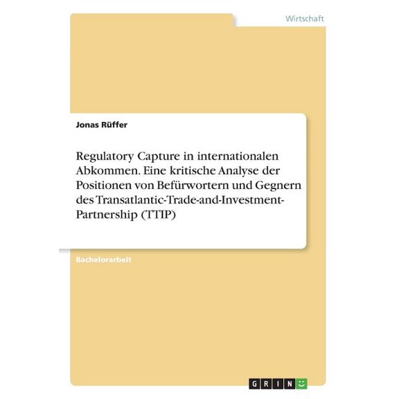 Regulatory Capture in internationalen Abkommen. Eine kritische Analyse der Positionen von Befrwortern und Gegnern des Transatlantic-Trade-and-Investment- Partnership (TTIP) (Paperback)