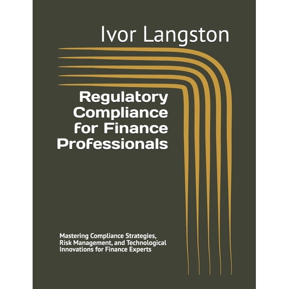 Regulatory Compliance for Finance Professionals: Mastering Compliance Strategies, Risk Management, and Technological Inn, (Paperback)