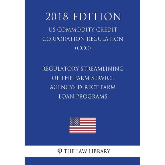 Regulatory Streamlining of the Farm Service Agencys Direct Farm Loan Programs (Us Commodity Credit Corporation Regulation) (CCC) (2018 Edition)