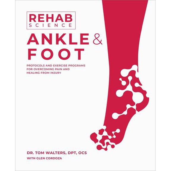 Rehab Science: Ankle and Foot: Protocols and Exercise Programs for Overcoming Pain and Healing from Injury