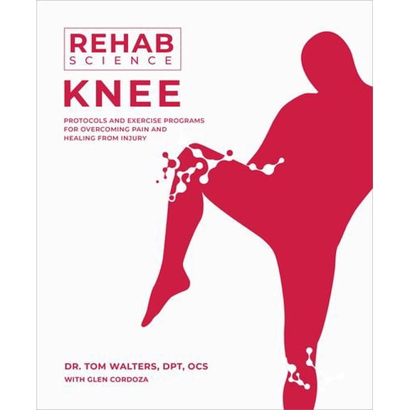 Rehab Science: Knee: Protocols and Exercise Programs for Overcoming Pain and Healing from Injury