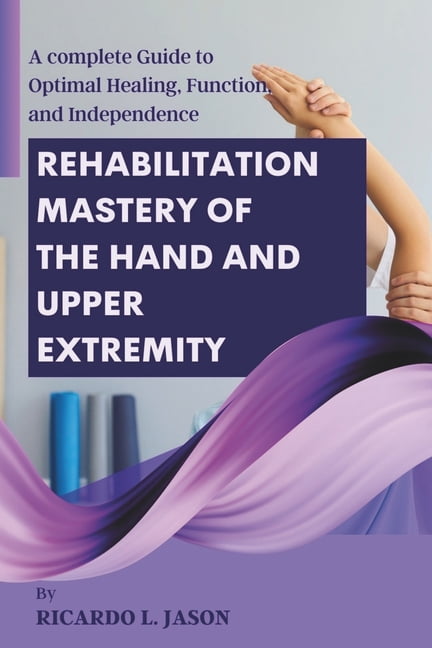 Rehabilitation Mastery of the Hand and Upper Extremity: A complete ...