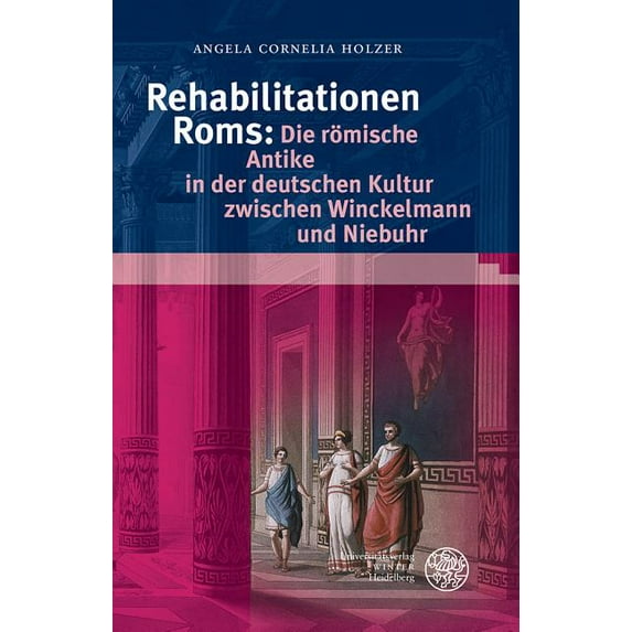 Rehabilitationen Roms: Die romische Antike in der deutschen Kultur zwischen Winckelmann und Niebuhr
