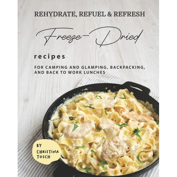 Rehydrate, Refuel & Refresh - Freeze-Dried Recipes: For Camping and Glamping, Backpacking, and Back to Work Lunches