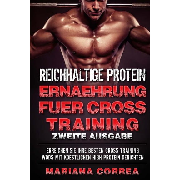 Reichhaltige Protein Ernaehrung Fuer Cross Training Zweite Ausgabe : Erreichen Sie Ihre Besten Cross-Training Workouts Mit Koestlichen High Protein Gerichten