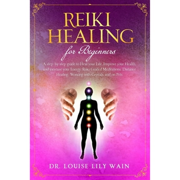 Reiki Healing for Beginners: A step-by-step guide to Heal your Life, Improve your Health, and (Paperback) by Dr. Louise Lily Wain