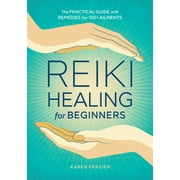 Reiki Healing for Beginners The Practical Guide with Remedies for 100+ Ailments, Paperback
