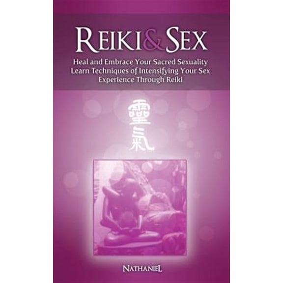 Reiki & Sex - Heal and Embrace Your Sacred Sexuality: Learn Techniques of Intensifying Your Sex Experience Through Reiki