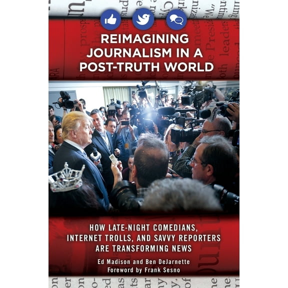 Reimagining Journalism in a Post-Truth World: How Late-Night Comedians, Internet Trolls, and Savvy Reporters Are Transfo, (Hardcover)
