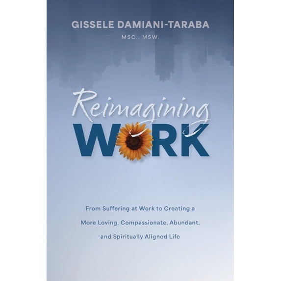 Reimagining WORK: From Suffering at Work to Creating a More Loving, Compassionate, Abundant, and Spiritually Aligned Lif, (Paperback)
