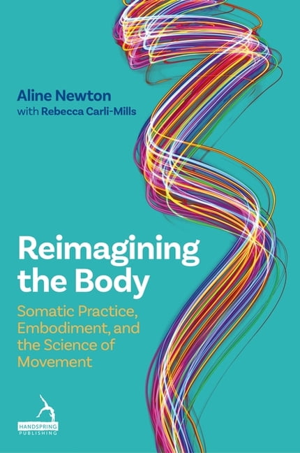 Reimagining the Body: Somatic Practice, Embodiment, and the Science of ...