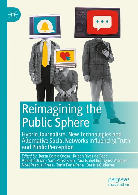 Reimagining the Public Sphere: Hybrid Journalism, New Technologies and Alternative Social Networks Influencing Truth and, (Hardcover)