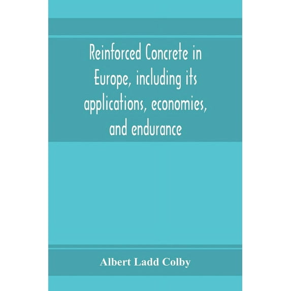 Reinforced concrete in Europe, including its applications, economies, and endurance; the systems, the forms of bars and , (Paperback)