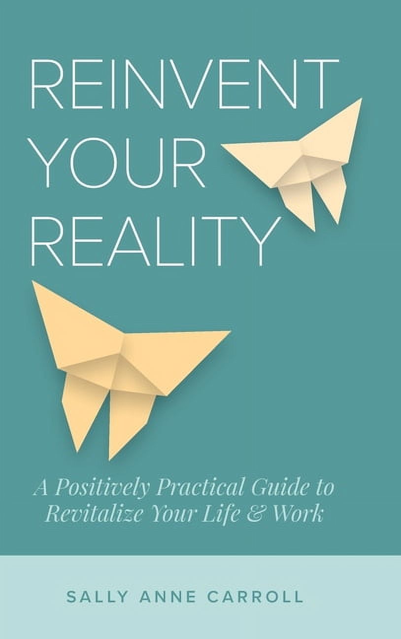 Reinvent Your Reality: A Positively Practical Guide to Revitalize Your Life &amp; Work, (Hardcover)