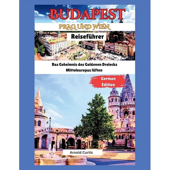 Reisefhrer fr Budapest, Wien und Prag: Die Geheimnisse des Goldenen Dreiecks Mitteleuropas lften, (Paperback)