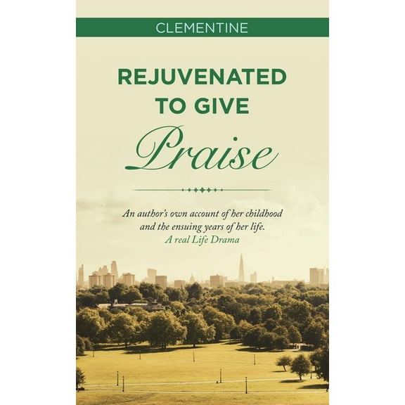 Rejuvenated to Give Praise : An Author?s Own Account of Her Childhood and the Ensuing Years of Her Life. a Real Life Drama