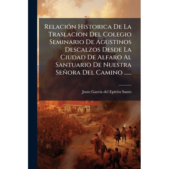 Relación Historica De La Traslacion Del Colegio Seminario De Agustinos Descalzos Desde La Ciudad De Alfaro Al Santuario De Nuestra Señora Del Camino ...... (Paperback)