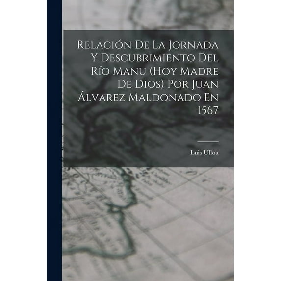 Relación De La Jornada Y Descubrimiento Del Río Manu (Hoy Madre De Dios) Por Juan Álvarez Maldonado En 1567 (Paperback)