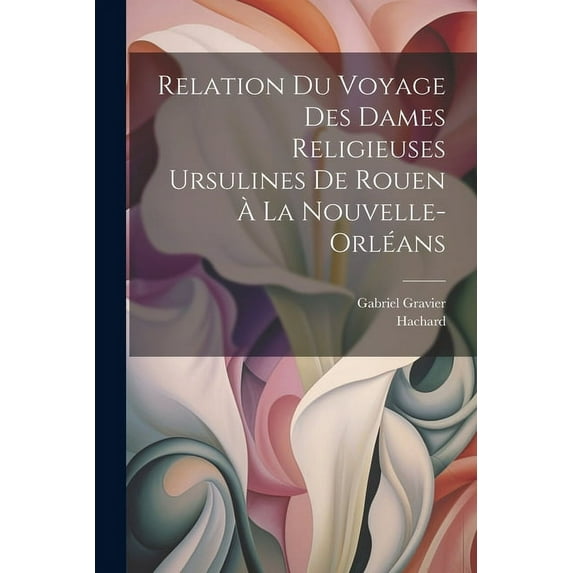 Relation du voyage des dames religieuses ursulines de Rouen à la Nouvelle-Orléans (Paperback)