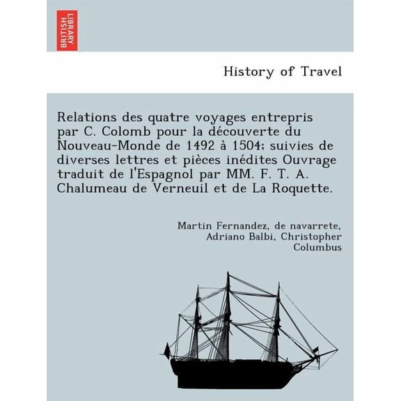 Relations Des Quatre Voyages Entrepris Par C. Colomb Pour La de Couverte Du Nouveau-Monde de 1492 a 1504; Suivies de Diverses Lettres Et Pie Ces Ine Dites Ouvrage Traduit de L'Espagnol Par MM. F. T. A. Chalumeau de Verneuil Et de La Roquette.