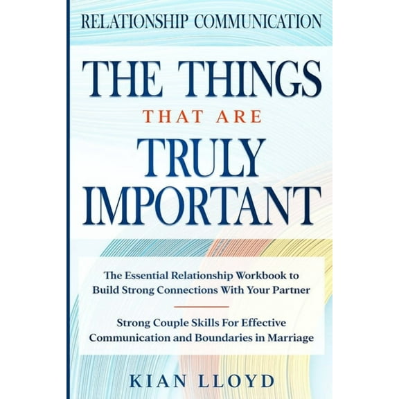 Relationship Communication: THE THINGS THAT ARE TRULY IMPORTANT - The Essential Relationship Workbook To Build Strong Co, (Paperback)