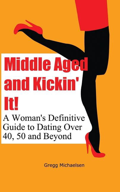 Relationship and Dating Advice for Women Middle Aged and Kickin' It!: A Woman's Definitive Guide to Dating Over 40, 50 and Beyond, Book 11, (Paperback)