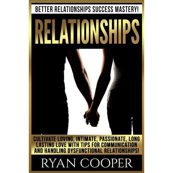 Relationships : Better Relationships Success Mastery! Cultivate Loving, Intimate, Passionate, Long Lasting Love With Tips For Communication And Handling Dysfunctional Relationships! (Paperback)
