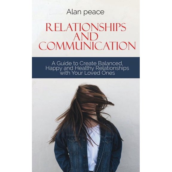 Relationships and Communication: A Guide to Create Balanced, Happy and Healthy Relationships with your Loved Ones (Hardcover)