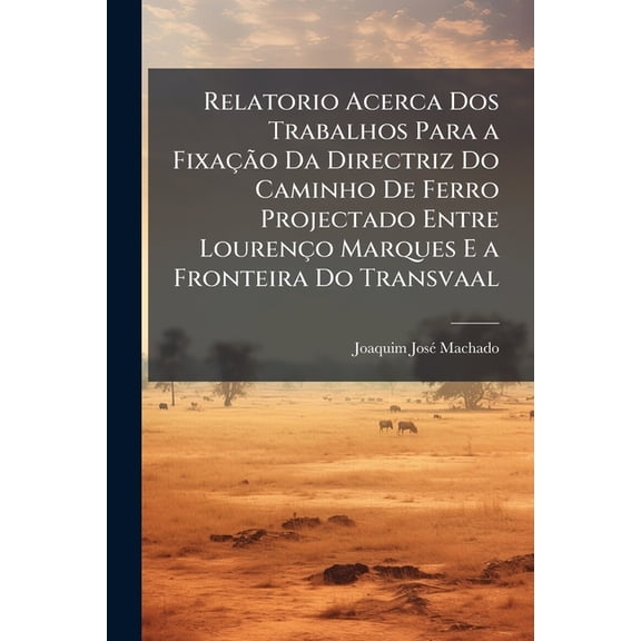 Relatorio Acerca DOS Trabalhos Para a Fixacao Da Directriz Do Caminho de Ferro Projectado Entre Lourenco Marques E a Fronteira Do Transvaal