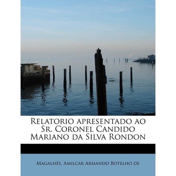 Relatorio Apresentado Ao Sr. Coronel Candido Mariano Da Silva Rondon (Paperback)