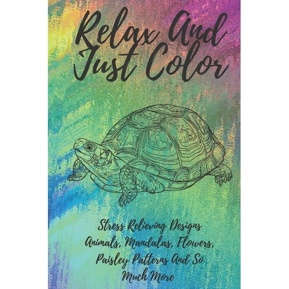 Relax And Just Color: A Stress Relieving Adult Coloring Book Designs Animals, Mandalas, Flowers, Paisley Patterns And So Much More!