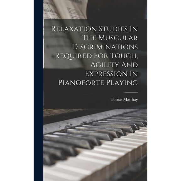 Relaxation Studies In The Muscular Discriminations Required For Touch, Agility And Expression In Pianoforte Playing, (Hardcover)