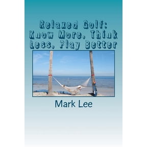 Relaxed Golf: Know More, Think Less, Play Better (Paperback) by Mark Lee