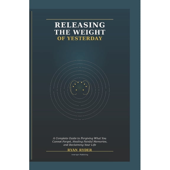 Releasing the Weight of Yesterday: A Complete Guide to Forgiving What You Cannot Forget, Healing Painful Memories, and R, (Paperback)